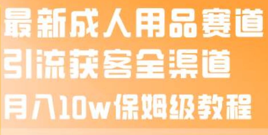 揭秘成人用品赛道引流获客全渠道，保姆级教程带你掌握最新引流技巧-阿志说钱