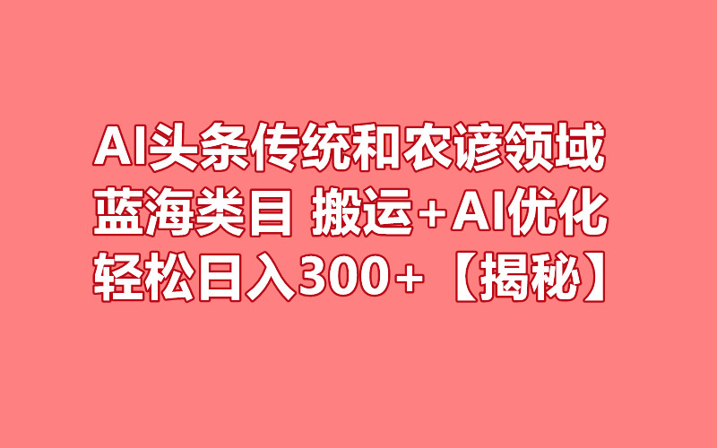 AI头条传统和农谚领域，蓝海类目，搬运+AI优化，轻松日入300+【揭秘】-阿志说钱