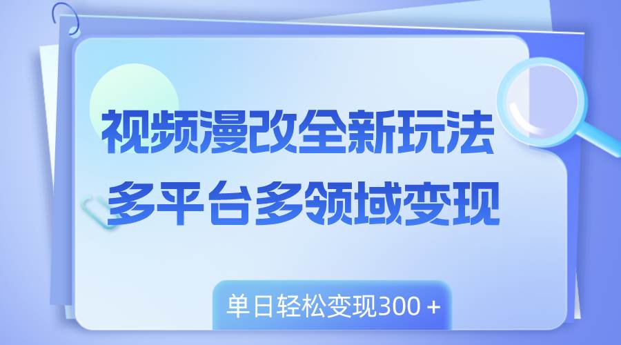 全新漫改视频玩法，多领域多个平台变现方式，新手也能轻松上手-阿志说钱