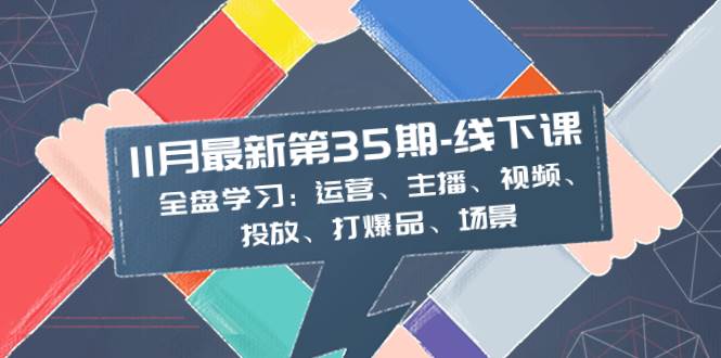 全面学习：11月最新35期线下课，涵盖运营、主播、视频、投放、爆品策略及场景应用-阿志说钱