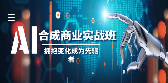 AI-合成商业实操班：开启改变之旅，引领行业潮流，抢占未来商机-阿志说钱