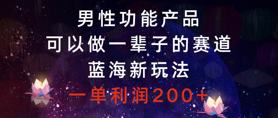 蓝海赛道项目，男性功能产品，一单利润200+，值得操作一辈子的赛道-阿志说钱