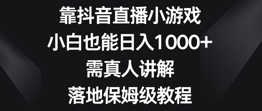 全新抖音直播小游戏项目，保姆似实操教程，直播得真人讲解，新手也能日入1000+-阿志说钱