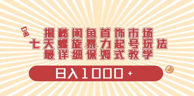 揭秘闲鱼首饰市场项目玩法，七天螺旋快速起号，保姆级实操讲解，日收入1000+-阿志说钱