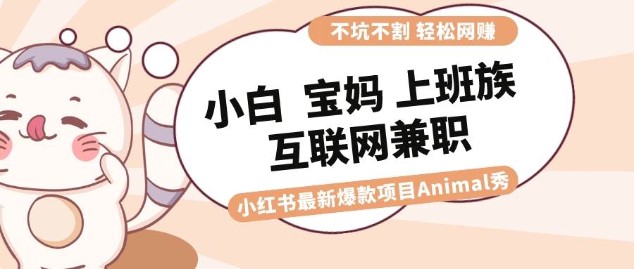 小红书Animal秀：小白、宝妈、上班族、大学生的互联网兼职爆款项目，轻松上手操作-阿志说钱