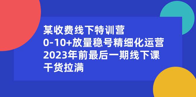 某收费线下实战课:0-10+放量稳号精细化运作，2023年前最后—期线下讲解课，干货满满-阿志说钱