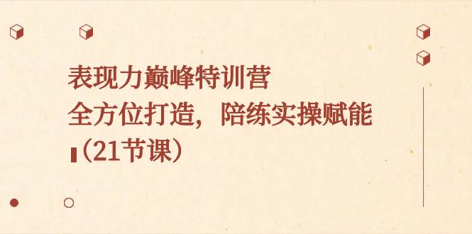 图片[1]-表现力巅峰特训营，全面打磨，实战实操助力提升（21节课）-阿志说钱
