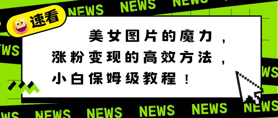 美女图片的神奇效应，涨粉变现的高效玩法，零基础保姆级实操教程!-阿志说钱