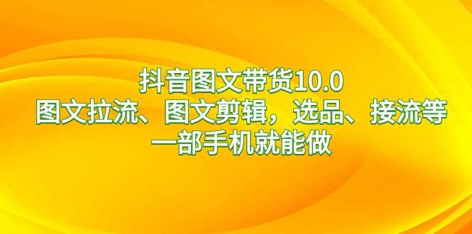 抖音图文带货10.0新玩法：一部手机搞定选品、接流、图文拉流、图文剪辑！-阿志说钱