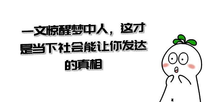 【超级干货来了】这才是当下社会真正能让你发达的真相，一文惊醒梦中人-阿志说钱