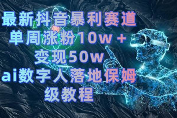 最新抖音暴利赛道项目玩法，利用ai数字人单周涨粉10w＋变现50w，实战落地保姆级教程-阿志说钱