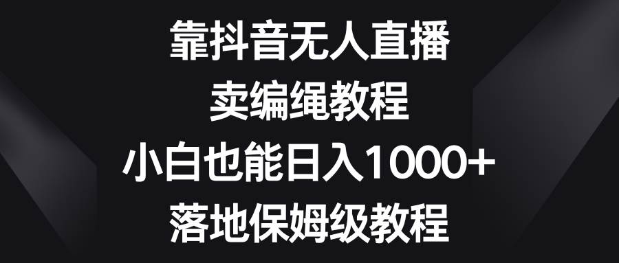 全新抖音直播销售编绳玩法，新手也可以日入1000+，保姆级实操教程-阿志说钱