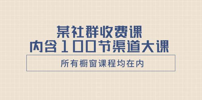 某高端社群收费系列课，里面内含100节渠道干货，(橱窗里面所有课程均在内)-阿志说钱