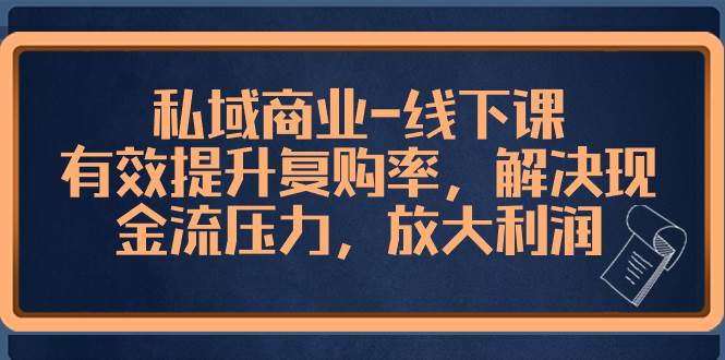 高端私域商业-线下讲解课，快速提升复购率，有效解决现金流难题，把利润放大-阿志说钱