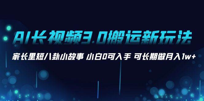 全新AI长视频3.0搬运模式，家长里短八卦小故事，新手零基础可长期做月入1w+-阿志说钱