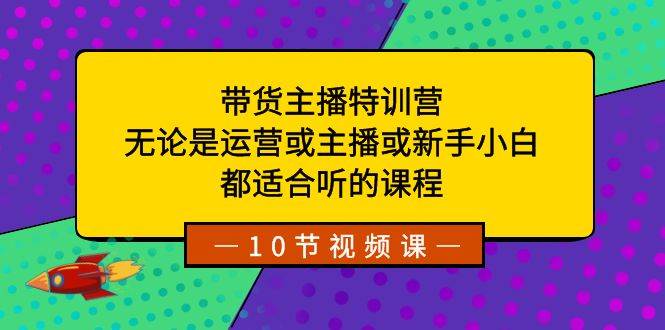 带货主播特训营：无论你是新手小白还是资深运营，这个课程都适合你！-阿志说钱