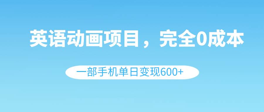 图片[1]-英语动画项目0成本创业指南：一部手机即可操作，每日轻松变现600+（素材+教程）-阿志说钱