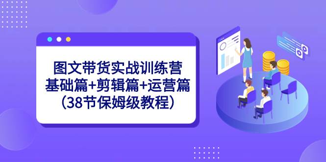 图文带货训练营实战课！38节保姆级教程，从基础到剪辑再到运营全掌握！-阿志说钱