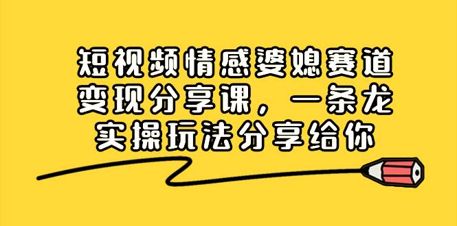 短视频情感婆媳赛道项目实战课，一条龙落地实操玩法，小白快速学会上手！-阿志说钱