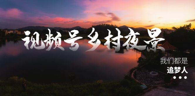 图片[1]-视频号乡村夜景治愈视频项目实操教程，一条龙实战演示玩法，新手快速学会上手(教程+素材+软件)-阿志说钱