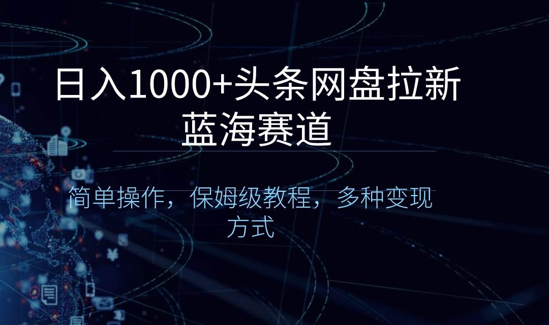 头条网盘拉新蓝海赛道，轻松上手，详细保姆级教程，多样化变现策略解析-阿志说钱