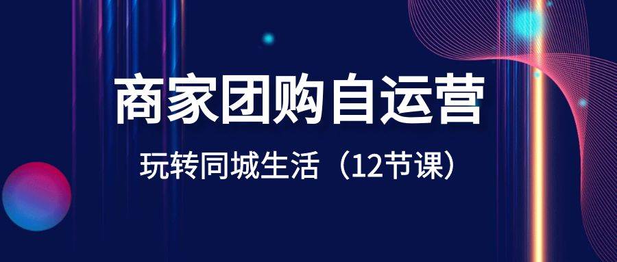 超级干货教程：商家团购自运营-玩转同城生活（12节课)-阿志说钱