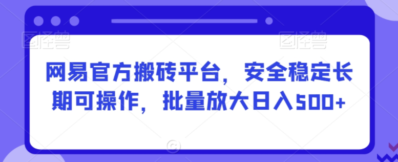 网易官方搬砖平台：长期可操作，批量操作日入500+轻松实现！-阿志说钱