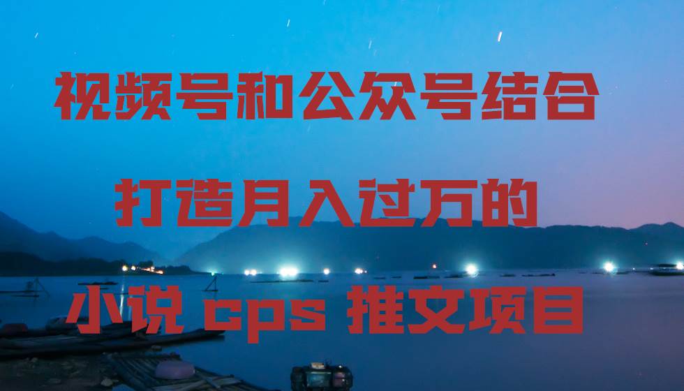 视频号结合公众号的小说CPS推文项目，高效变现的黄金组合！-阿志说钱