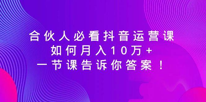 别再盲目运营抖音！一节专业课程为合伙人揭开高效抖音运营的秘密！-阿志说钱