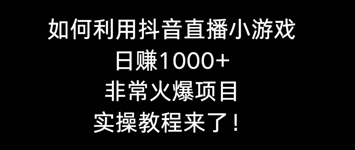 这样也能日入1000+，抖音直播小游戏实操教程，带你玩转火爆项目！-阿志说钱