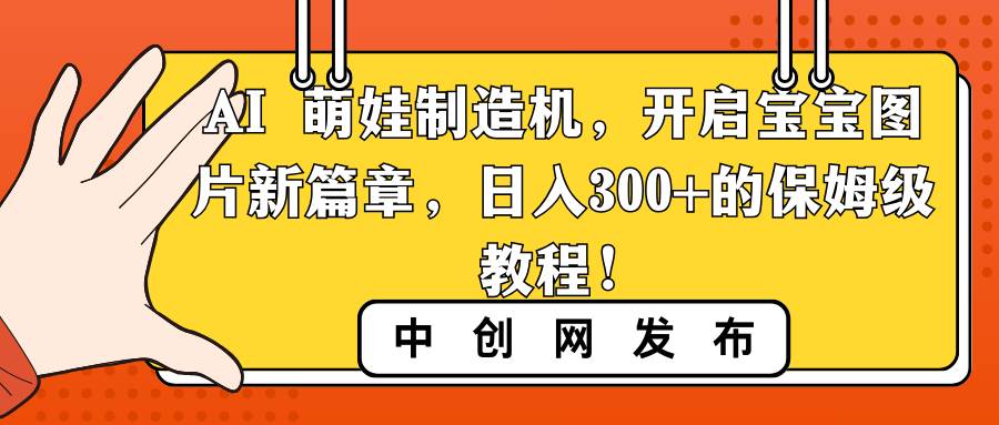 变身摄影大师：用AI萌娃制造机打造宝宝图片新篇章，每日轻松赚取300+！-阿志说钱