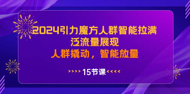 2024年引力魔方：智能拉满，泛流量展现新技巧，撬动精准人群，放量增长秘籍！-阿志说钱