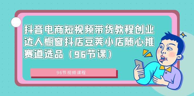 从零到带货高手！96节抖音电商短视频教程，让你的橱窗抖店爆单不断-阿志说钱