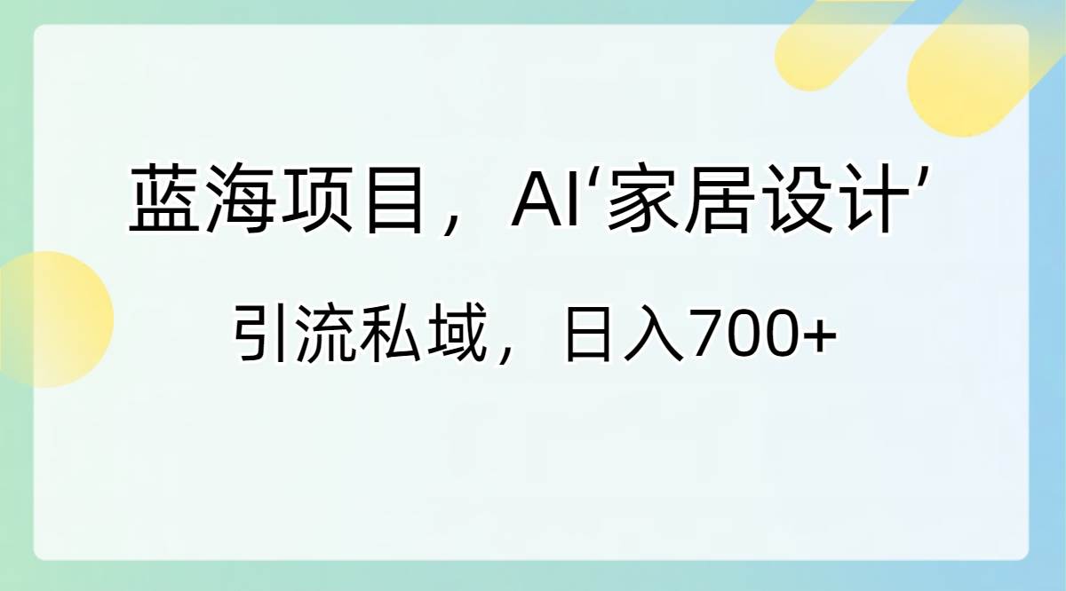 蓝海赛道项目，利用Al家居设计引流私域，轻松实现日入700+-阿志说钱