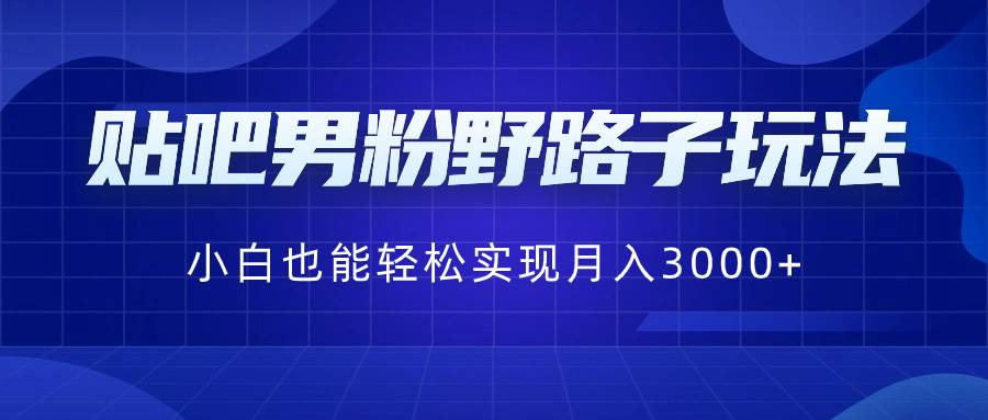 贴吧男粉野路子项目玩法，新手也可以轻松实现月入3000+-阿志说钱