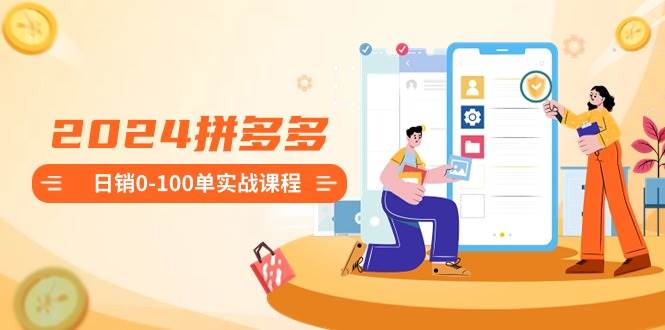 图片[1]-2024拼多多新手快速成长课：详解如何从0到日销100单，开店流程全覆盖！-阿志说钱