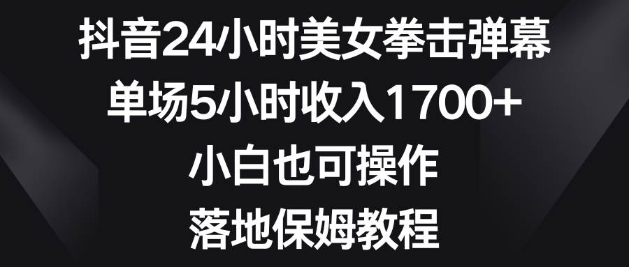 抖音24小时美女拳击弹幕项目玩法，单场5小时收益1700+，新手也能快速学会！-阿志说钱