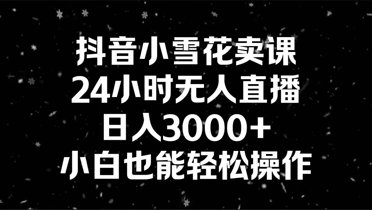 抖音小雪花卖课项目玩法，全天无人直播，小白轻松操作日入3000+-阿志说钱