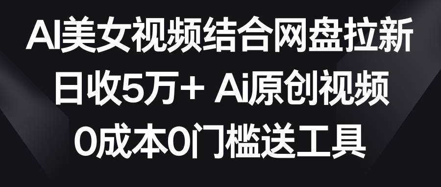 无需门槛！AI美女视频结合网盘，轻松拉新，日收入高达5万！-阿志说钱