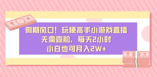 揭秘假期收益秘诀：每天直播2小时小游戏，轻松赚取2W+，小白也能学会！-阿志说钱