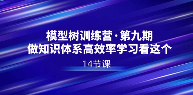 图片[1]-全面提升学习效率：模型树特训营第九期，14节课打造你的知识体系！-阿志说钱