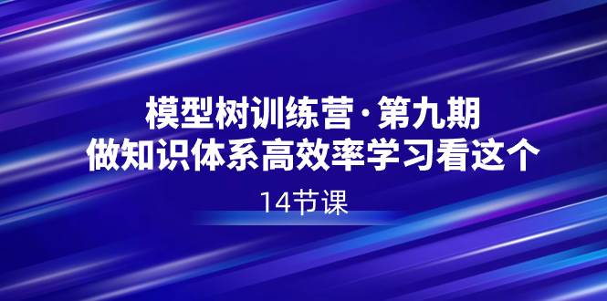 全面提升学习效率：模型树特训营第九期，14节课打造你的知识体系！-阿志说钱