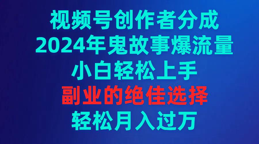 2024年鬼故事流量大爆发！视频号创作者分成攻略，小白也能轻松上手的副业秘诀-阿志说钱