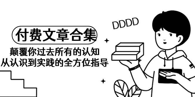 《某公众号付费文章精选集》颠覆认知，从理论到实践全方位指导手册-阿志说钱