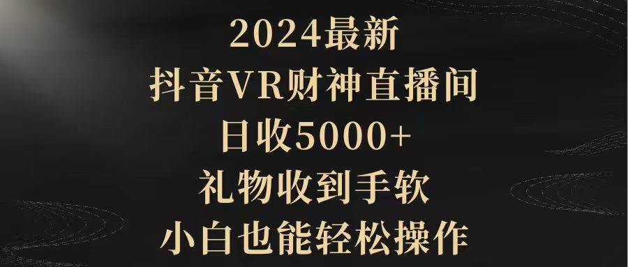 2024抖音VR财神直播间火爆上线！礼物收到手软，小白也能轻松玩转！-阿志说钱