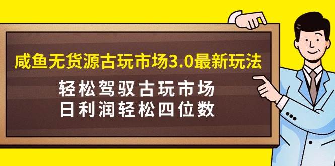 最新古玩市场3.0模式：咸鱼无货源经营策略，日赚四位数轻松掌握！-阿志说钱