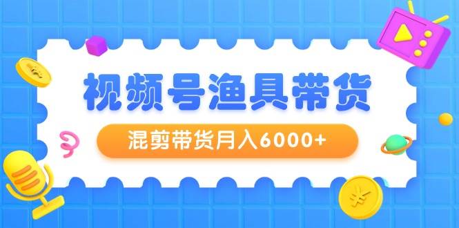 视频号渔具带货全攻略：从0到月入6000+，教你如何高效选品与剪辑！-阿志说钱