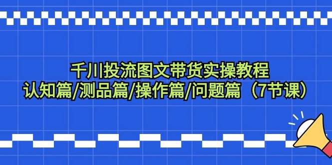 千川图文带货全攻略：从认知到实操，7节精品课程助你成为投流高手！-阿志说钱