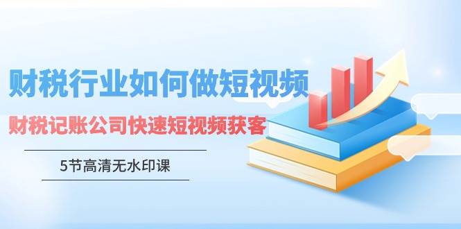 财税服务升级：如何用短视频打造爆款营销效应（附赠5节精品课程）-阿志说钱