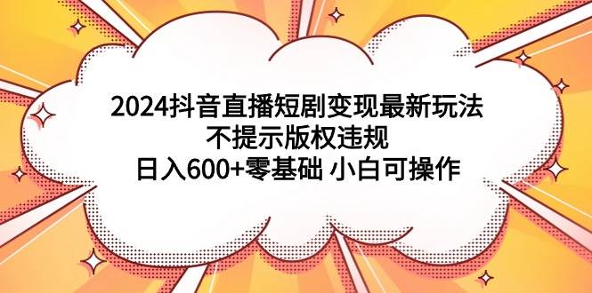 2024抖音直播短剧变现攻略：日入600元起，无版权风险，新手友好操作-阿志说钱